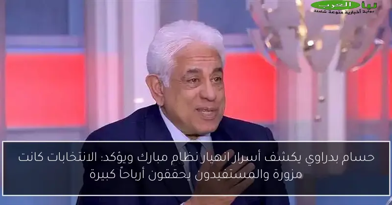 حسام بدراوي يكشف أسرار انهيار نظام مبارك ويؤكد: الانتخابات كانت مزورة والمستفيدون يحققون أرباحاً كبيرة