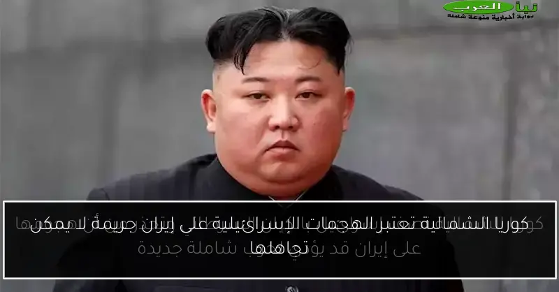 كوريا الشمالية تعتبر الهجمات الإسرائيلية على إيران جريمة لا يمكن تجاهلها
