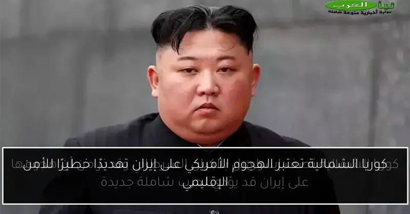 كوريا الشمالية تعتبر الهجوم الأمريكي على إيران تهديدًا خطيرًا للأمن الإقليمي