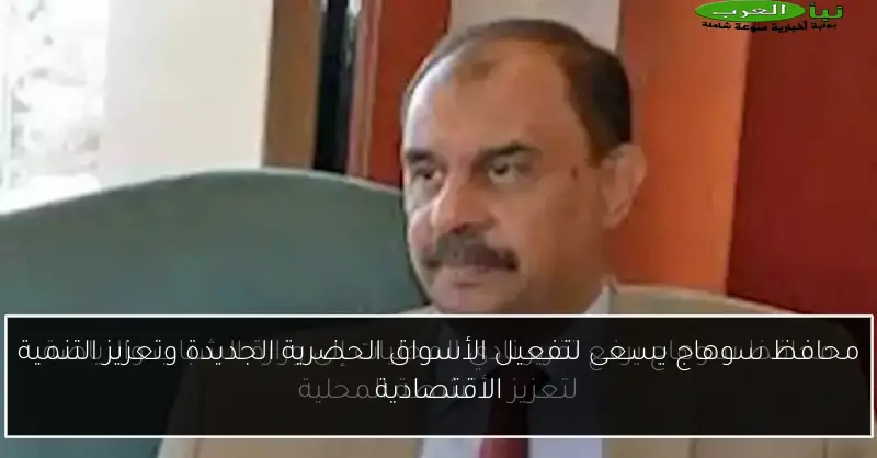 محافظ سوهاج يسعى لتفعيل الأسواق الحضرية الجديدة وتعزيز التنمية الاقتصادية