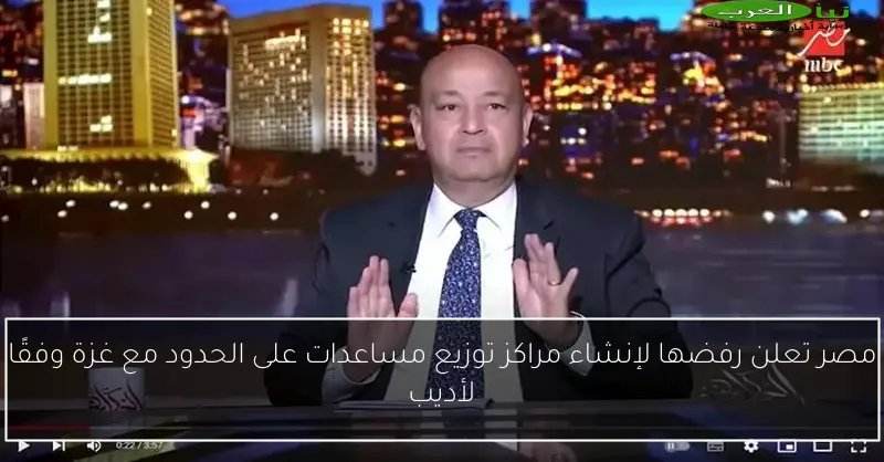 مصر تعلن رفضها لإنشاء مراكز توزيع مساعدات على الحدود مع غزة وفقًا لأديب