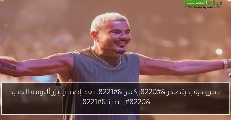 عمرو دياب يتصدر “إكس” بعد إصدار تيزر ألبومه الجديد “ابتدينا”