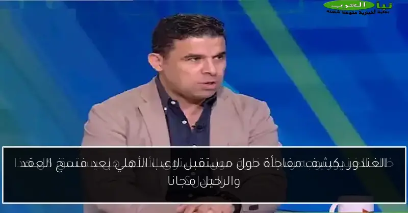 الغندور يكشف مفاجأة حول مستقبل لاعب الأهلي بعد فسخ العقد والرحيل مجانا
