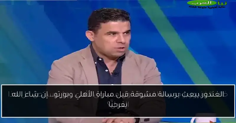 الغندور يبعث برسالة مشوقة قبل مباراة الأهلي وبورتو.. إن شاء الله يفرحنا