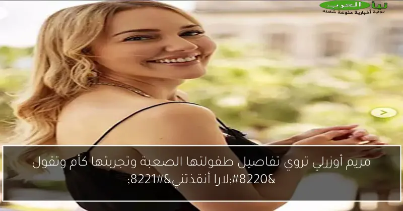 مريم أوزرلي تروي تفاصيل طفولتها الصعبة وتجربتها كأم وتقول “لارا أنقذتني”