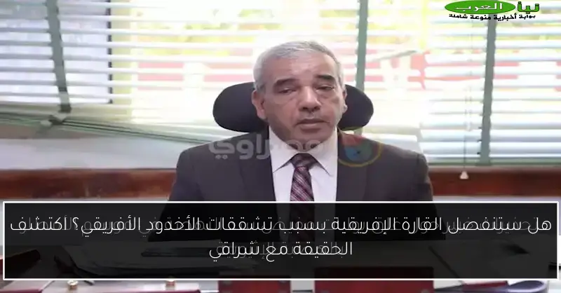 هل ستنفصل القارة الإفريقية بسبب تشققات الأخدود الأفريقي؟ اكتشف الحقيقة مع شراقي