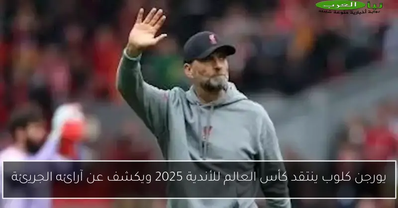 يورجن كلوب ينتقد كأس العالم للأندية 2025 ويكشف عن آرائه الجريئة