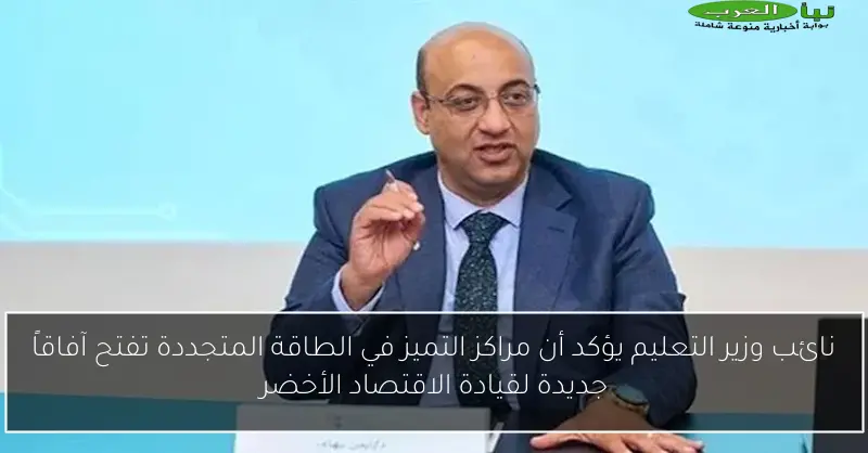 نائب وزير التعليم يؤكد أن مراكز التميز في الطاقة المتجددة تفتح آفاقاً جديدة لقيادة الاقتصاد الأخضر