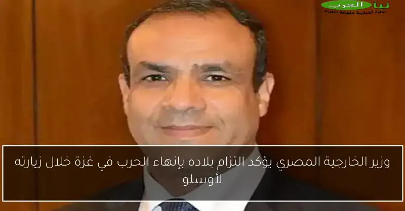 وزير الخارجية المصري يؤكد التزام بلاده بإنهاء الحرب في غزة خلال زيارته لأوسلو