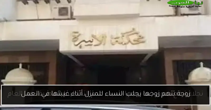 زوجة تتهم زوجها بجلب النساء للمنزل أثناء غيبتها في العمل