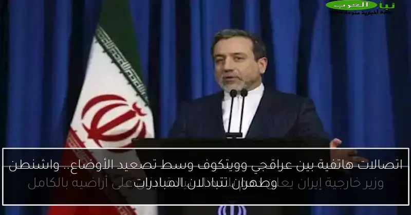 اتصالات هاتفية بين عراقجي وويتكوف وسط تصعيد الأوضاع.. واشنطن وطهران تتبادلان المبادرات