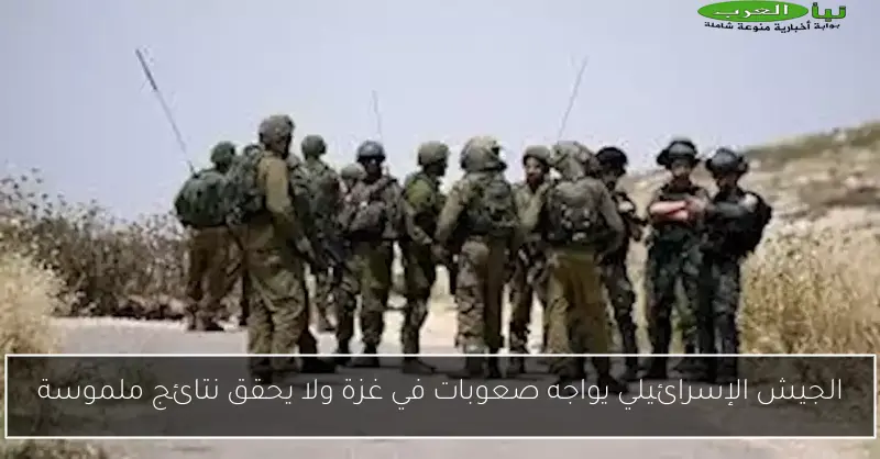 الجيش الإسرائيلي يواجه صعوبات في غزة ولا يحقق نتائج ملموسة