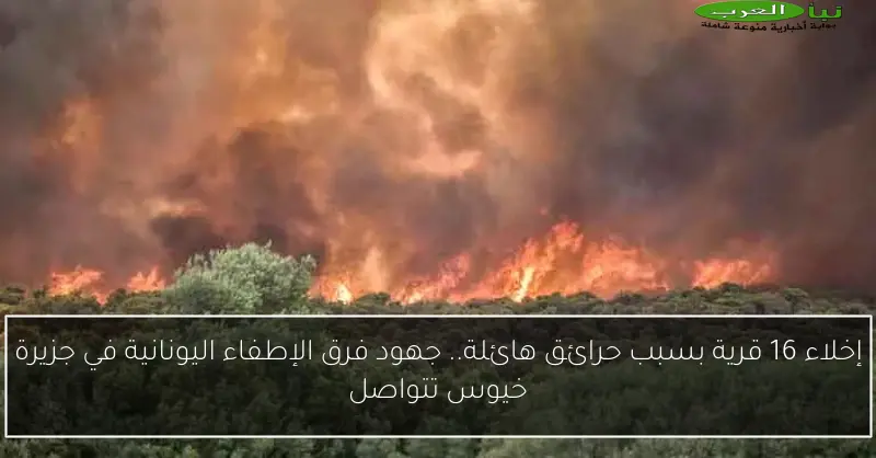 إخلاء 16 قرية بسبب حرائق هائلة.. جهود فرق الإطفاء اليونانية في جزيرة خيوس تتواصل