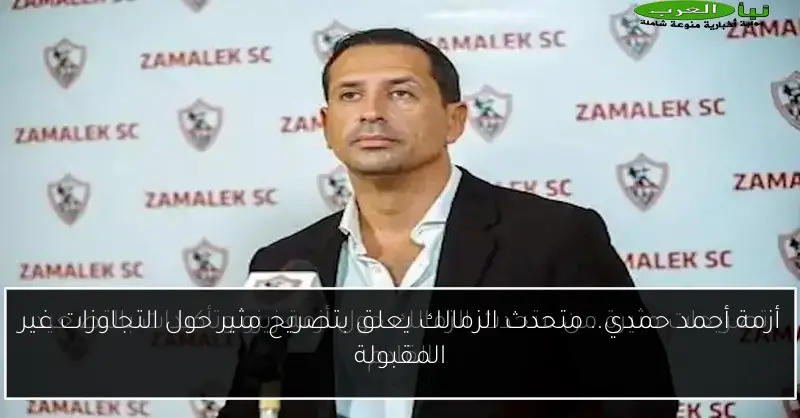 أزمة أحمد حمدي.. متحدث الزمالك يعلق بتصريح مثير حول التجاوزات غير المقبولة