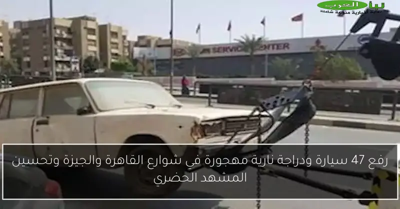 رفع 47 سيارة ودراجة نارية مهجورة في شوارع القاهرة والجيزة وتحسين المشهد الحضري