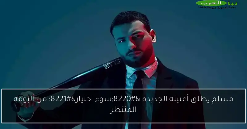 مسلم يطلق أغنيته الجديدة “سوء اختيار” من ألبومه المنتظر