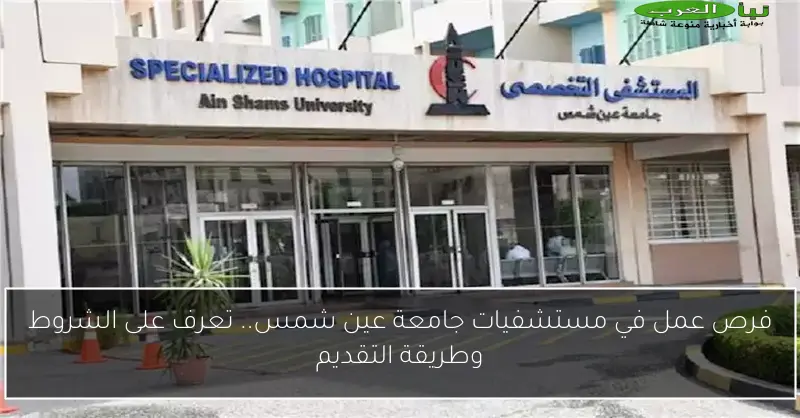 فرص عمل في مستشفيات جامعة عين شمس.. تعرف على الشروط وطريقة التقديم