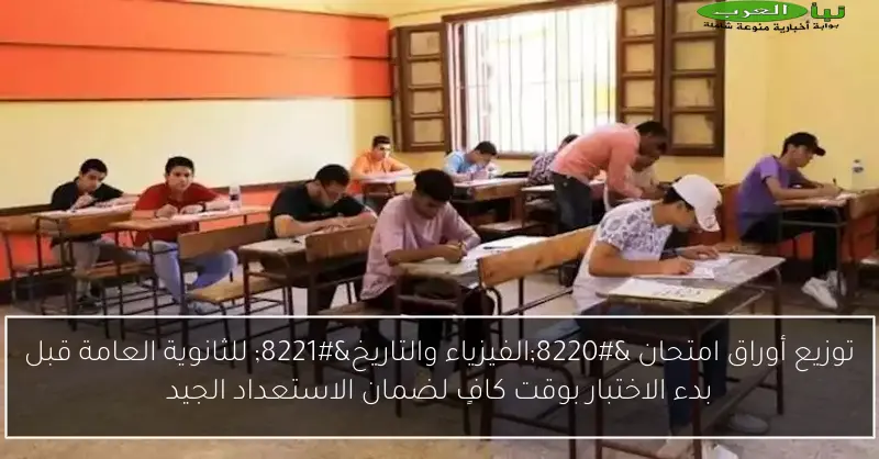 توزيع أوراق امتحان “الفيزياء والتاريخ” للثانوية العامة قبل بدء الاختبار بوقت كافٍ لضمان الاستعداد الجيد