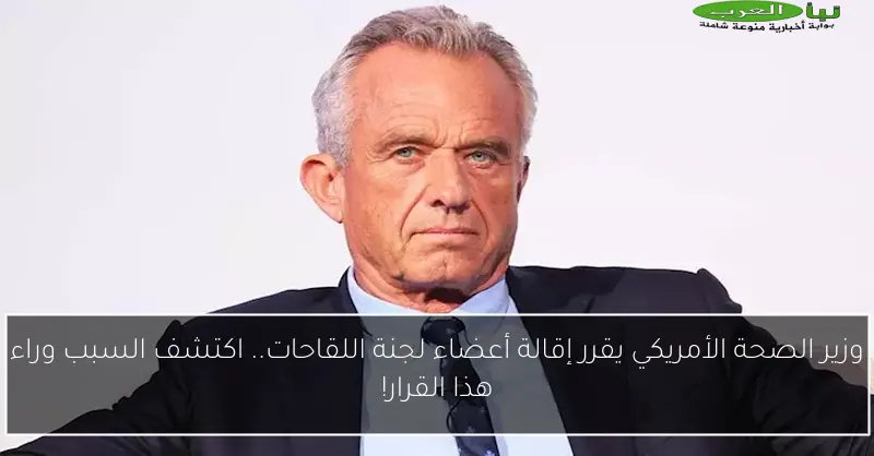 وزير الصحة الأمريكي يقرر إقالة أعضاء لجنة اللقاحات.. اكتشف السبب وراء هذا القرار!
