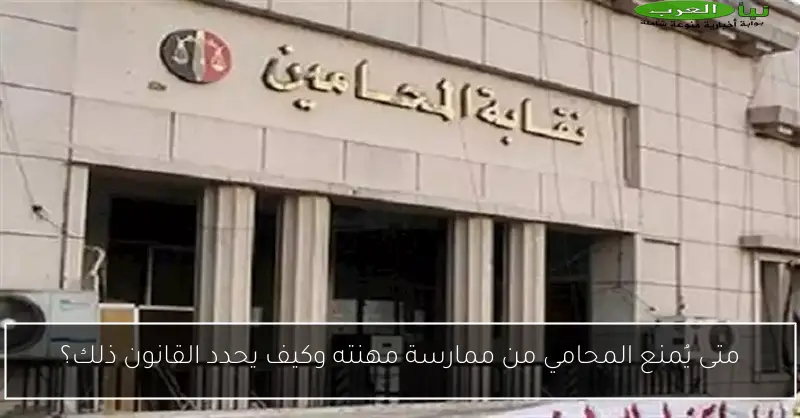 متى يُمنع المحامي من ممارسة مهنته وكيف يحدد القانون ذلك؟