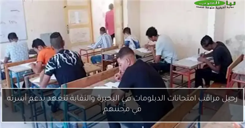 رحيل مراقب امتحانات الدبلومات في البحيرة والنقابة تتعهد بدعم أسرته في محنتهم