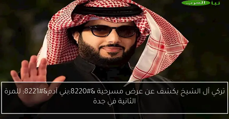 تركي آل الشيخ يكشف عن عرض مسرحية “بني آدم” للمرة الثانية في جدة