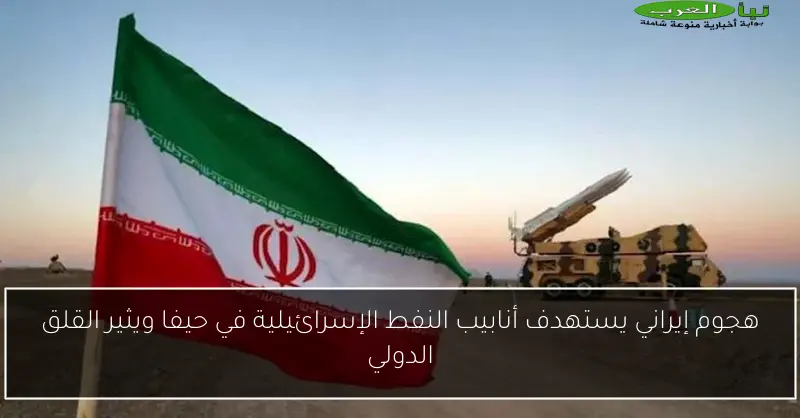 هجوم إيراني يستهدف أنابيب النفط الإسرائيلية في حيفا ويثير القلق الدولي