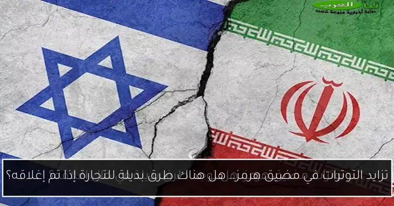 تزايد التوترات في مضيق هرمز.. هل هناك طرق بديلة للتجارة إذا تم إغلاقه؟