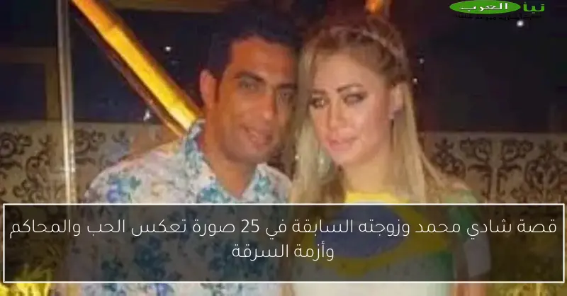 قصة شادي محمد وزوجته السابقة في 25 صورة تعكس الحب والمحاكم وأزمة السرقة