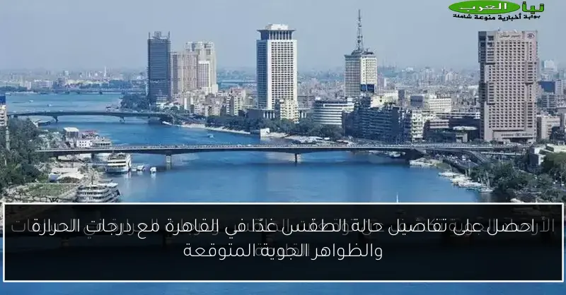 احصل على تفاصيل حالة الطقس غدًا في القاهرة مع درجات الحرارة والظواهر الجوية المتوقعة