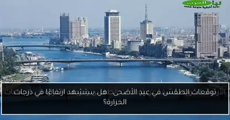 توقعات الطقس في عيد الأضحى.. هل ستشهد ارتفاعًا في درجات الحرارة؟