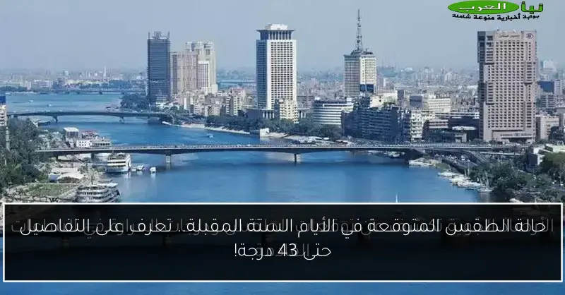 حالة الطقس المتوقعة في الأيام الستة المقبلة.. تعرف على التفاصيل حتى 43 درجة!