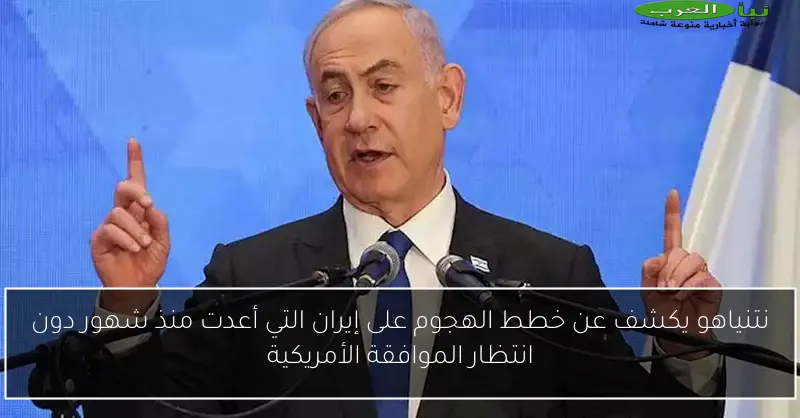 نتنياهو يكشف عن خطط الهجوم على إيران التي أعدت منذ شهور دون انتظار الموافقة الأمريكية