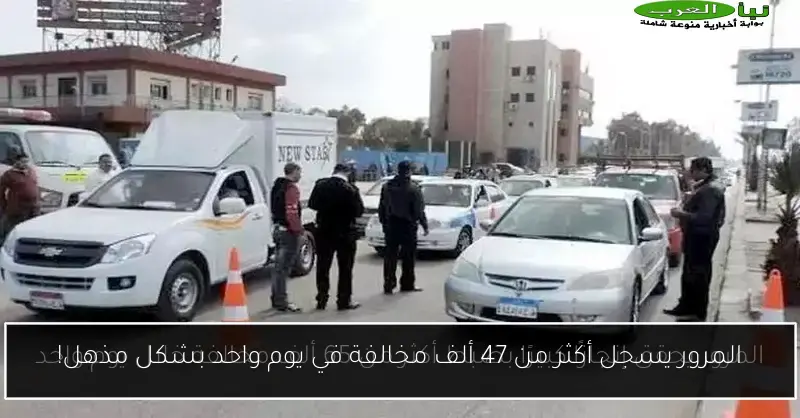 المرور يسجل أكثر من 47 ألف مخالفة في يوم واحد بشكل مذهل!
