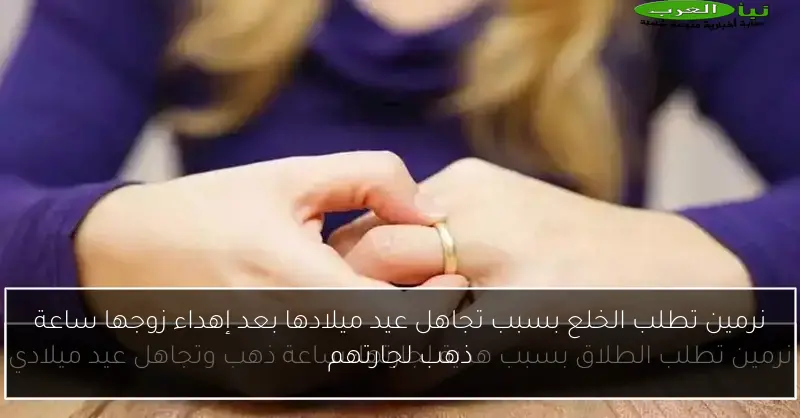 نرمين تطلب الخلع بسبب تجاهل عيد ميلادها بعد إهداء زوجها ساعة ذهب لجارتهم