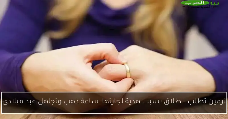 نرمين تطلب الطلاق بسبب هدية لجارتها: ساعة ذهب وتجاهل عيد ميلادي