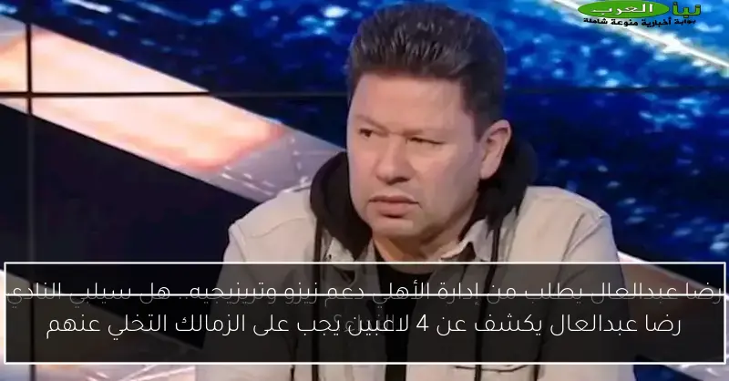 رضا عبدالعال يكشف عن 4 لاعبين يجب على الزمالك التخلي عنهم
