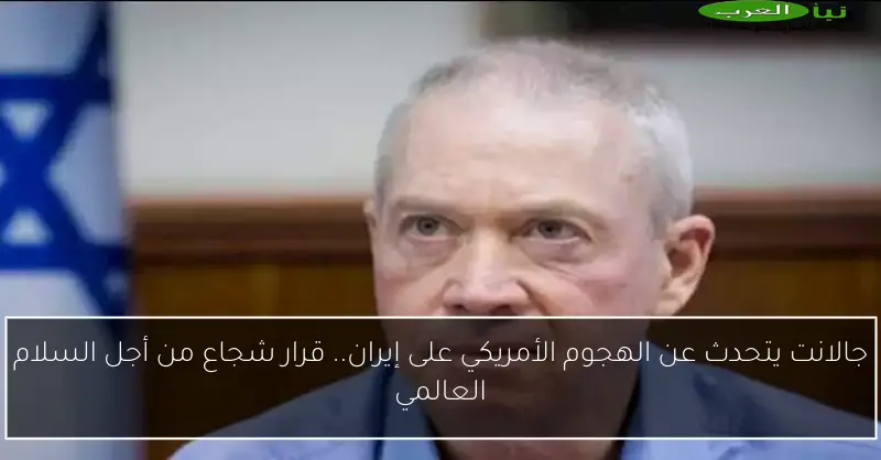 جالانت يتحدث عن الهجوم الأمريكي على إيران.. قرار شجاع من أجل السلام العالمي