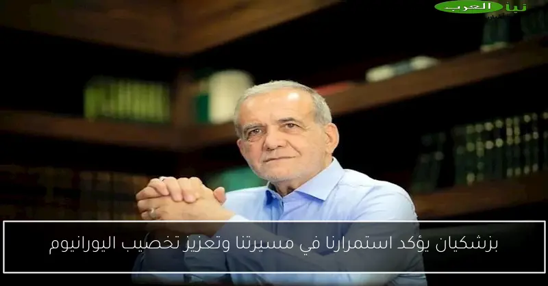بزشكيان يؤكد استمرارنا في مسيرتنا وتعزيز تخصيب اليورانيوم