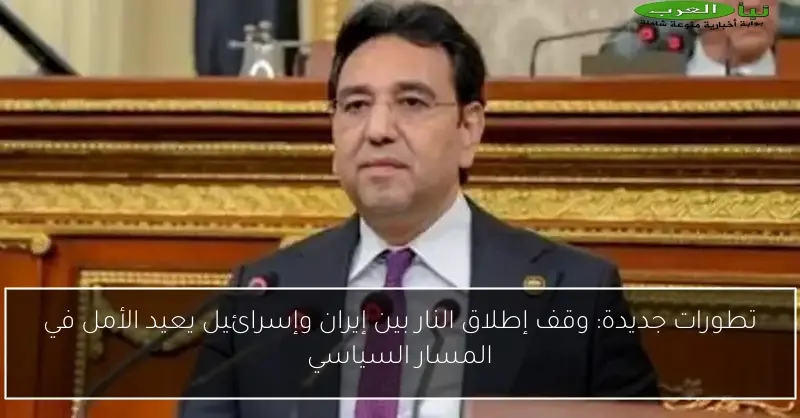 تطورات جديدة: وقف إطلاق النار بين إيران وإسرائيل يعيد الأمل في المسار السياسي