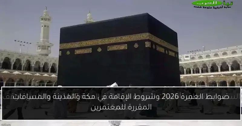 ضوابط العمرة 2026 وشروط الإقامة في مكة والمدينة والمسافات المقررة للمعتمرين
