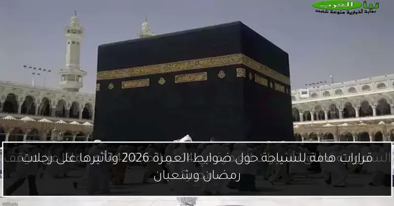 قرارات هامة للسياحة حول ضوابط العمرة 2026 وتأثيرها على رحلات رمضان وشعبان