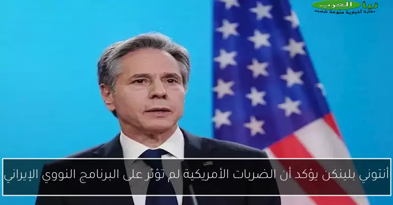 أنتوني بلينكن يؤكد أن الضربات الأمريكية لم تؤثر على البرنامج النووي الإيراني
