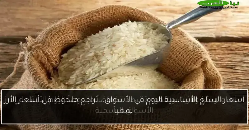 أسعار السلع الأساسية اليوم في الأسواق.. تراجع ملحوظ في أسعار الأرز المعبأ