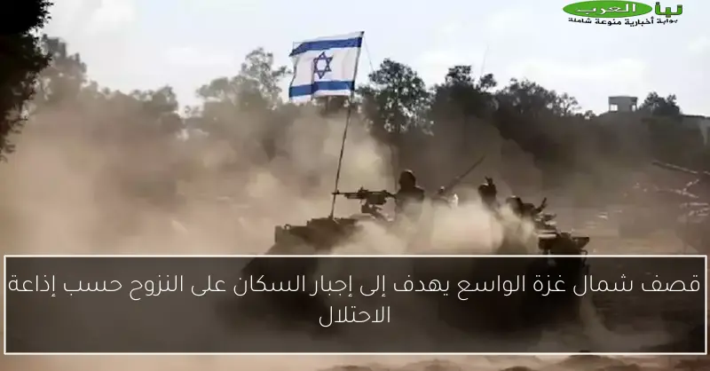 قصف شمال غزة الواسع يهدف إلى إجبار السكان على النزوح حسب إذاعة الاحتلال