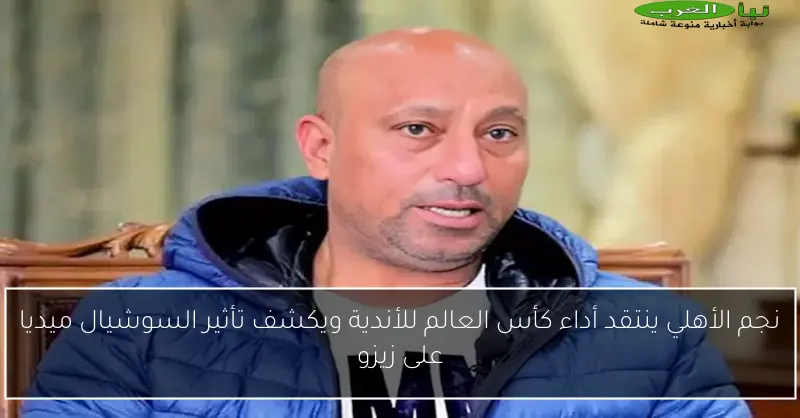 نجم الأهلي ينتقد أداء كأس العالم للأندية ويكشف تأثير السوشيال ميديا على زيزو
