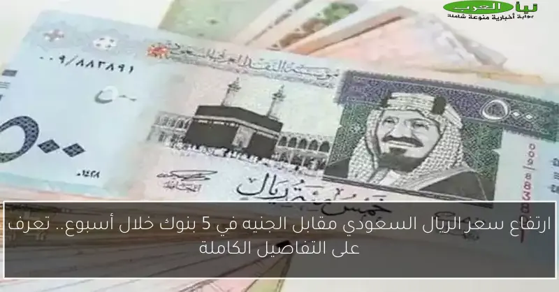 ارتفاع سعر الريال السعودي مقابل الجنيه في 5 بنوك خلال أسبوع.. تعرف على التفاصيل الكاملة