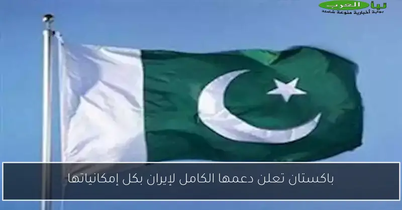 باكستان تعلن دعمها الكامل لإيران بكل إمكانياتها