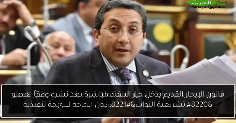 قانون الإيجار القديم يدخل حيز التنفيذ مباشرة بعد نشره وفقاً لعضو “تشريعية النواب” دون الحاجة للائحة تنفيذية