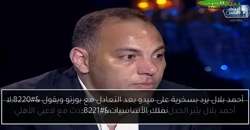 أحمد بلال يرد بسخرية على ميدو بعد التعادل مع بورتو ويقول “لا نملك الأساسيات”